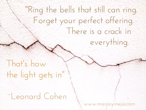 There is a crack in everything. That's how the light gets in." Leonard Cohen